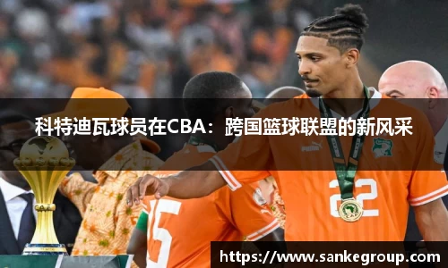 科特迪瓦球员在CBA：跨国篮球联盟的新风采