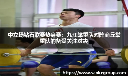 中立场钻石联赛热身赛：九江举重队对阵商丘举重队的备受关注对决