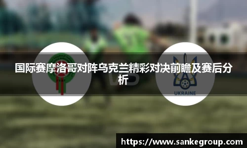 国际赛摩洛哥对阵乌克兰精彩对决前瞻及赛后分析