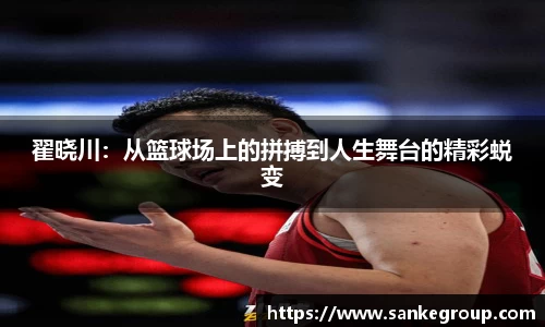 翟晓川：从篮球场上的拼搏到人生舞台的精彩蜕变