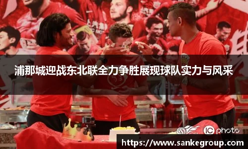 浦那城迎战东北联全力争胜展现球队实力与风采